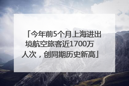 今年前5个月上海进出境航空旅客近1700万人次，创同期历史新高