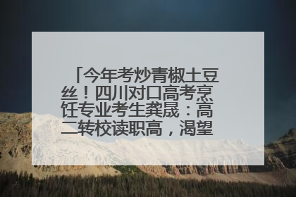 今年考炒青椒土豆丝！四川对口高考烹饪专业考生龚晟：高二转校读职高，渴望成国家一级厨师