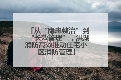 从“隐患整治”到“长效管理”，洪湖消防高效推动住宅小区消防管理