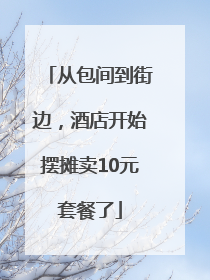 从包间到街边，酒店开始摆摊卖10元套餐了