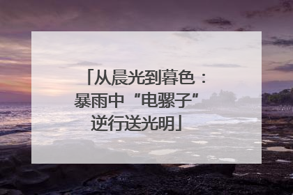 从晨光到暮色：暴雨中“电骡子”逆行送光明