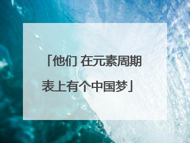 他们 在元素周期表上有个中国梦