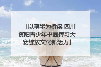 以笔墨为桥梁 四川资阳青少年书画传习大赛绽放文化新活力