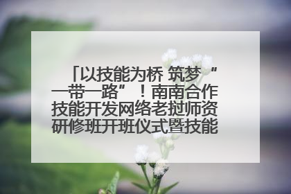 以技能为桥 筑梦“一带一路”！南南合作技能开发网络老挝师资研修班开班仪式暨技能梦工坊签约仪式举行