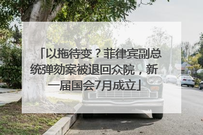 以拖待变？菲律宾副总统弹劾案被退回众院，新一届国会7月成立