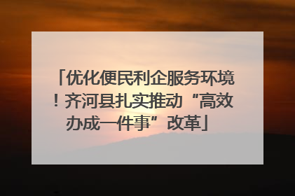优化便民利企服务环境！齐河县扎实推动“高效办成一件事”改革