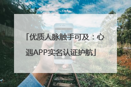 优质人脉触手可及：心遇APP实名认证护航