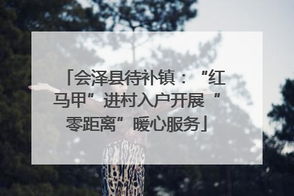 会泽县待补镇：“红马甲”进村入户开展“零距离”暖心服务