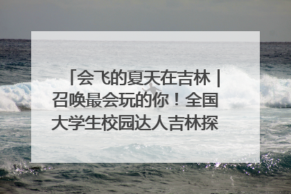 会飞的夏天在吉林｜召唤最会玩的你！全国大学生校园达人吉林探线活动招募中