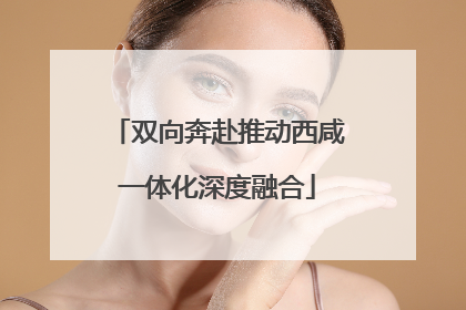 双向奔赴推动西咸一体化深度融合