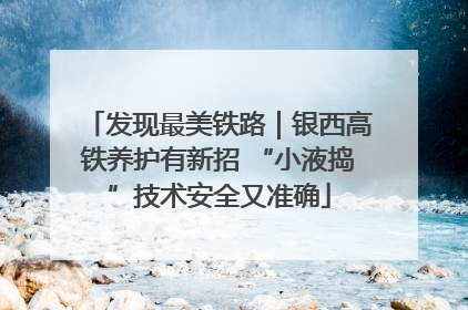 发现最美铁路｜银西高铁养护有新招 “小液捣”技术安全又准确