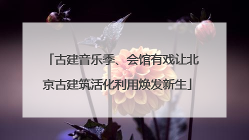 古建音乐季、会馆有戏让北京古建筑活化利用焕发新生