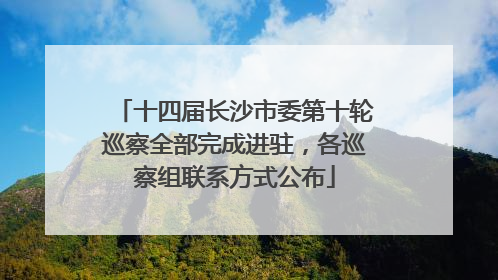十四届长沙市委第十轮巡察全部完成进驻，各巡察组联系方式公布