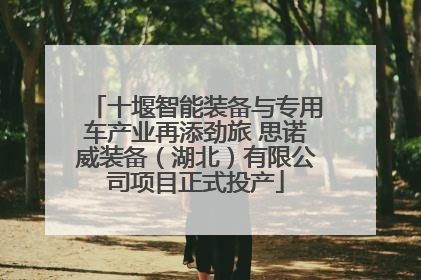 十堰智能装备与专用车产业再添劲旅 思诺威装备（湖北）有限公司项目正式投产