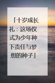 十岁成长礼：这场仪式为少年种下责任与梦想的种子