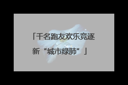千名跑友欢乐竞逐新“城市绿肺”