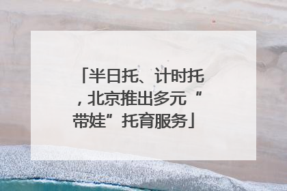 半日托、计时托，北京推出多元“带娃”托育服务