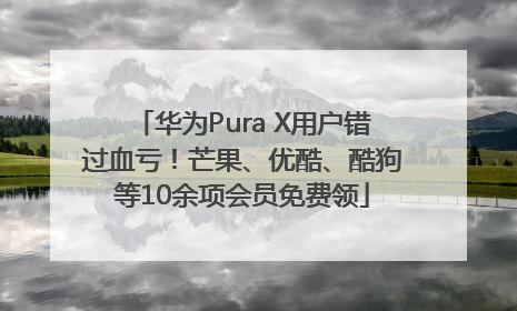 华为Pura X用户错过血亏！芒果、优酷、酷狗等10余项会员免费领