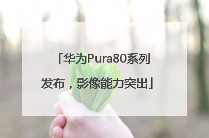 华为Pura80系列发布，影像能力突出