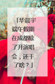 华晨宇端午假期在成都除了开演唱会，还干了啥？