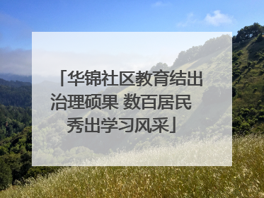 华锦社区教育结出治理硕果 数百居民秀出学习风采
