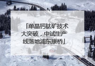 单晶钙钛矿技术大突破，中试生产线落地浦东康桥
