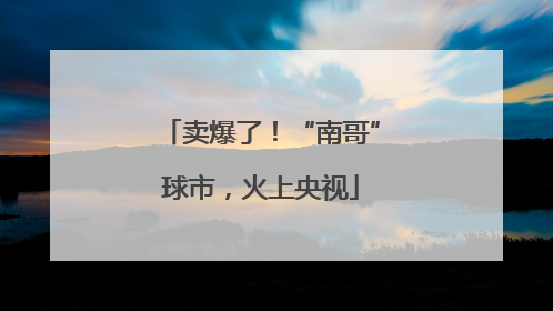 卖爆了！“南哥”球市，火上央视
