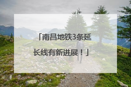 南昌地铁3条延长线有新进展！