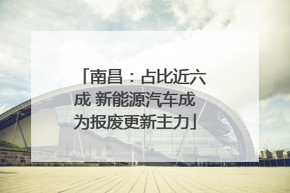 南昌：占比近六成 新能源汽车成为报废更新主力