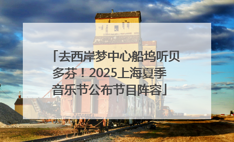 去西岸梦中心船坞听贝多芬！2025上海夏季音乐节公布节目阵容
