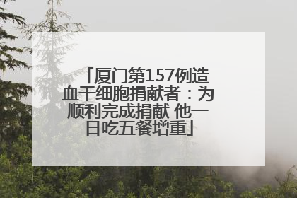 厦门第157例造血干细胞捐献者：为顺利完成捐献 他一日吃五餐增重
