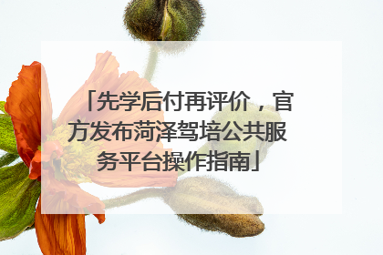 先学后付再评价，官方发布菏泽驾培公共服务平台操作指南