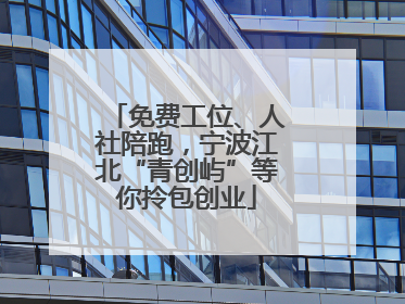 免费工位、人社陪跑，宁波江北“青创屿”等你拎包创业