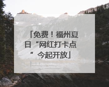 免费！福州夏日“网红打卡点”今起开放