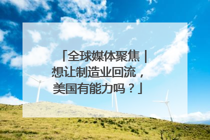 全球媒体聚焦｜想让制造业回流，美国有能力吗？