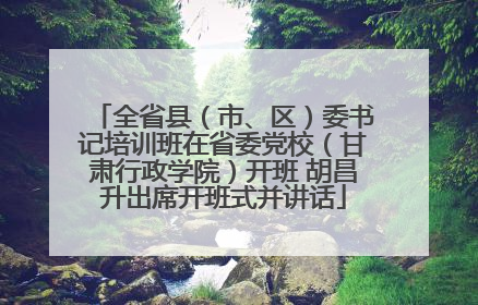 全省县（市、区）委书记培训班在省委党校（甘肃行政学院）开班 胡昌升出席开班式并讲话
