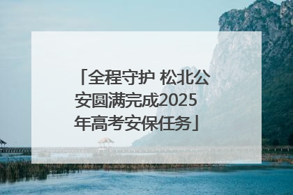全程守护 松北公安圆满完成2025年高考安保任务
