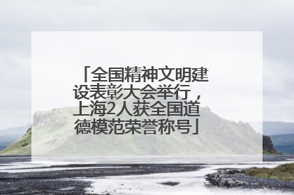 全国精神文明建设表彰大会举行，上海2人获全国道德模范荣誉称号