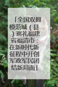 全国双拥模范城（县）巡礼福建省福清市：在新时代新征程中开创军政军民团结新局面