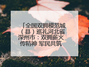 全国双拥模范城（县）巡礼河北省深州市：双拥薪火传精神 军民共筑强军梦