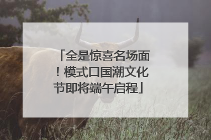 全是惊喜名场面！模式口国潮文化节即将端午启程