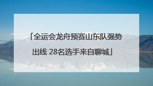 全运会龙舟预赛山东队强势出线 28名选手来自聊城