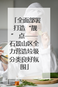 全面部署 打造“靓” 点——石景山区全力营造垃圾分类良好氛围
