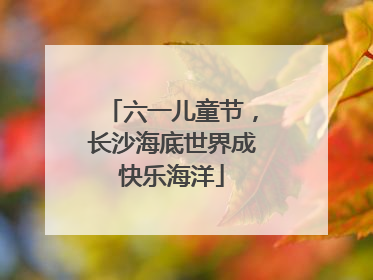 六一儿童节，长沙海底世界成快乐海洋