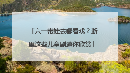 六一带娃去哪看戏？浙里这些儿童剧邀你欣赏