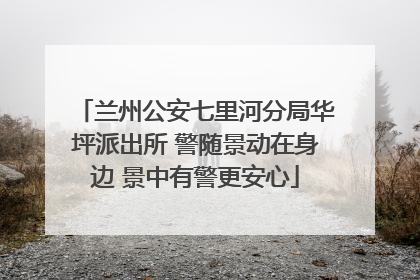 兰州公安七里河分局华坪派出所 警随景动在身边 景中有警更安心