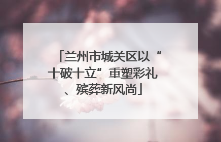 兰州市城关区以“十破十立”重塑彩礼、殡葬新风尚