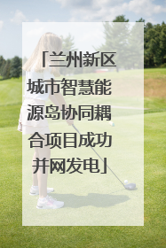 兰州新区城市智慧能源岛协同耦合项目成功并网发电