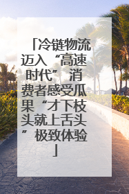 冷链物流迈入“高速时代” 消费者感受瓜果“才下枝头就上舌头”极致体验