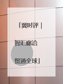 冀时评｜智汇廊洽 贸通全球